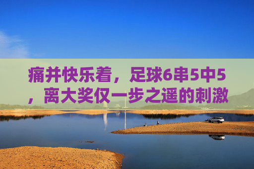痛并快乐着,足球6串5中5,离大奖仅一步之遥的刺激体验