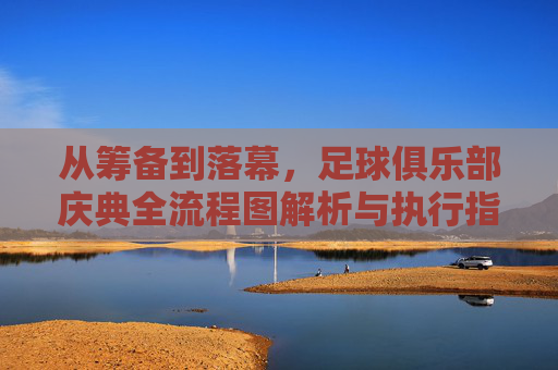 从筹备到落幕,足球俱乐部庆典全流程图解析与执行指南