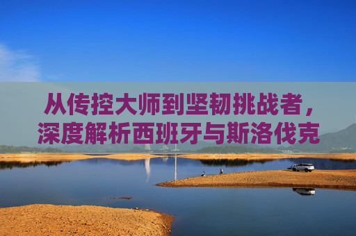 从传控大师到坚韧挑战者,深度解析西班牙与斯洛伐克足球的迥异与交锋