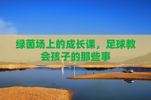 绿茵场上的成长课,足球教会孩子的那些事
