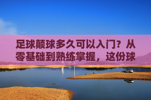 足球颠球多久可以入门?从零基础到熟练掌握,这份球感养成指南请收好