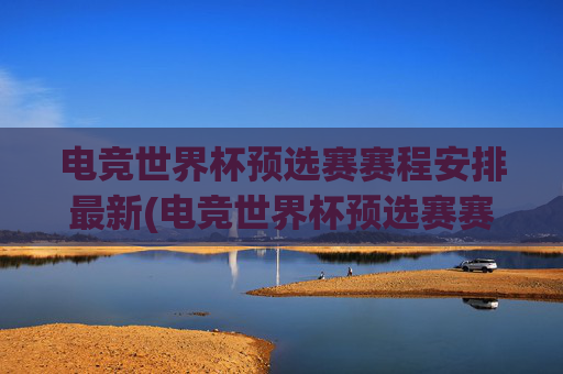 电竞世界杯预选赛赛程安排最新(电竞世界杯预选赛赛程安排最新消息)