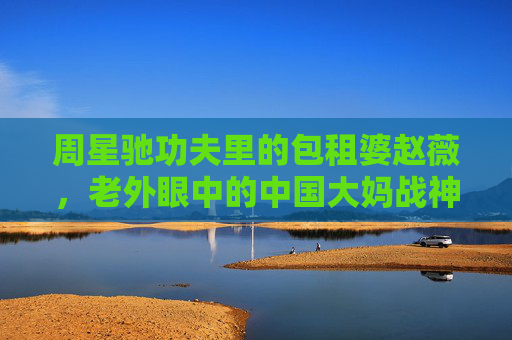 周星驰功夫里的包租婆赵薇,老外眼中的中国大妈战神,这一嗓子吼出了什么?