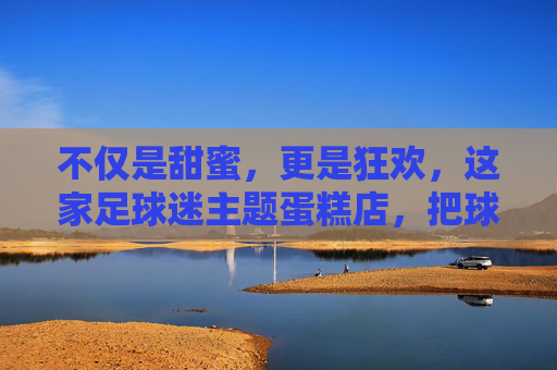 不仅是甜蜜,更是狂欢,这家足球迷主题蛋糕店,把球场搬进了你的餐桌