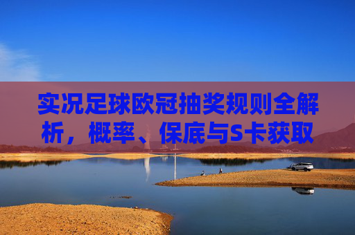 实况足球欧冠抽奖规则全解析,概率、保底与S卡获取攻略