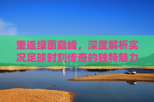 重返绿茵巅峰,深度解析实况足球时刻传奇的独特魅力