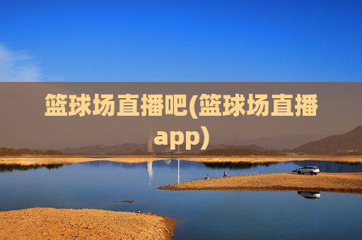 篮球场直播吧(篮球场直播app)