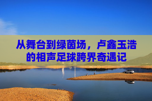 从舞台到绿茵场,卢鑫玉浩的相声足球跨界奇遇记