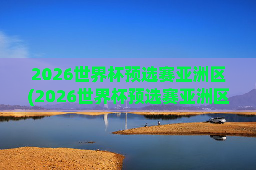 2026世界杯预选赛亚洲区(2026世界杯预选赛亚洲区)