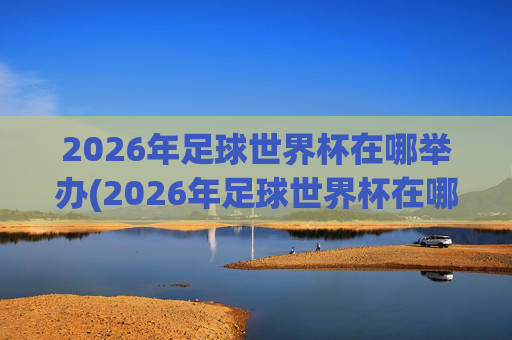 2026年足球世界杯在哪举办(2026年足球世界杯在哪举办)
