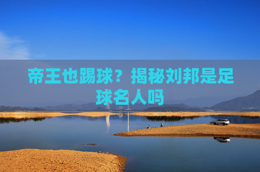 帝王也踢球?揭秘刘邦是足球名人吗