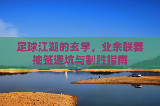 足球江湖的玄学,业余联赛抽签避坑与制胜指南