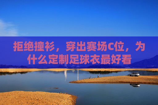 拒绝撞衫,穿出赛场C位,为什么定制足球衣最好看