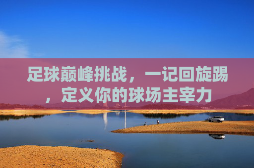 足球巅峰挑战，一记回旋踢，定义你的球场主宰力