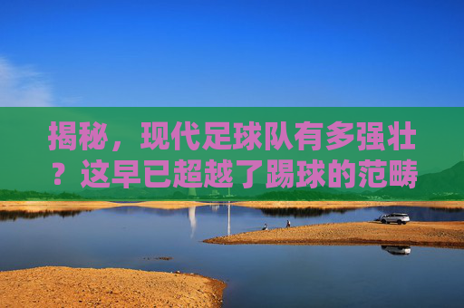 揭秘，现代足球队有多强壮？这早已超越了踢球的范畴