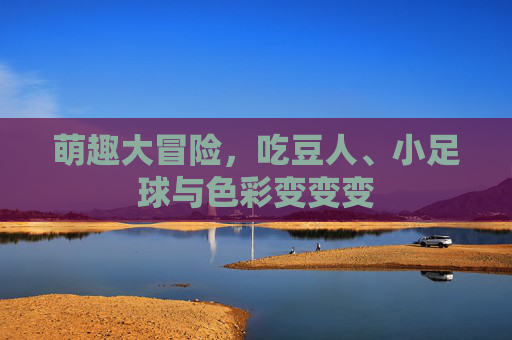 萌趣大冒险,吃豆人、小足球与色彩变变变