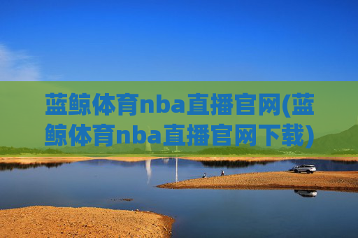 蓝鲸体育nba直播官网(蓝鲸体育nba直播官网下载)