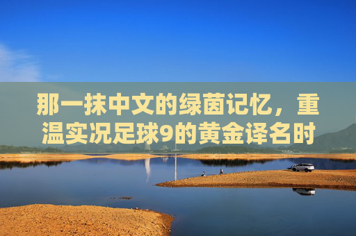 那一抹中文的绿茵记忆,重温实况足球9的黄金译名时代