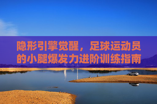 隐形引擎觉醒,足球运动员的小腿爆发力进阶训练指南