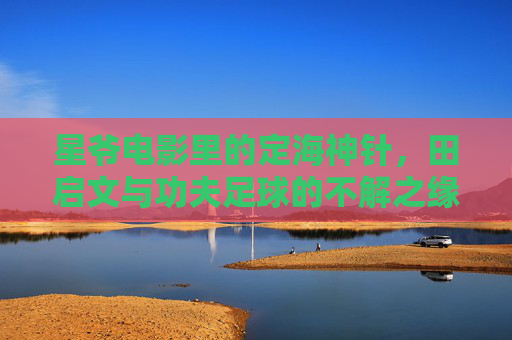 星爷电影里的定海神针,田启文与功夫足球的不解之缘