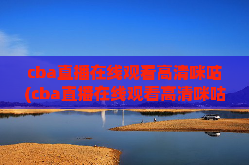 cba直播在线观看高清咪咕(cba直播在线观看高清咪咕体育)