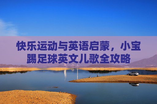 快乐运动与英语启蒙,小宝踢足球英文儿歌全攻略