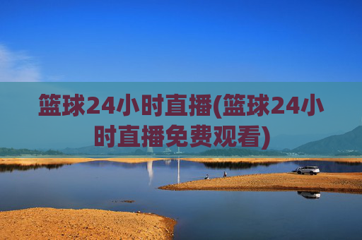 篮球24小时直播(篮球24小时直播免费观看)