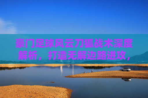 豪门足球风云刀狐战术深度解析，打造无解边路进攻，制霸赛场