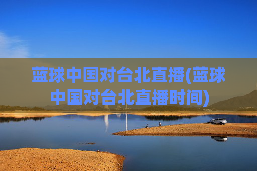 蓝球中国对台北直播(蓝球中国对台北直播时间)