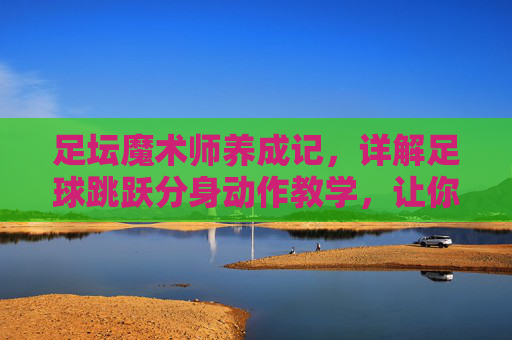 足坛魔术师养成记,详解足球跳跃分身动作教学,让你过人如麻