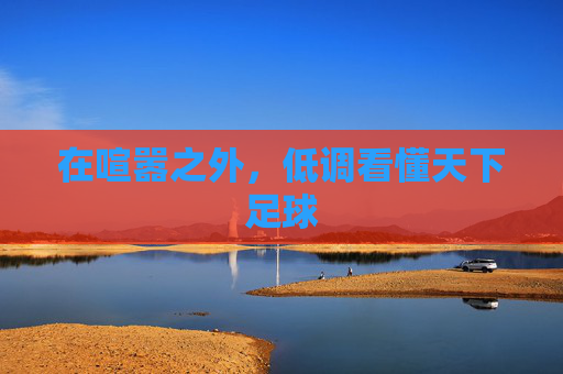 在喧嚣之外,低调看懂天下足球