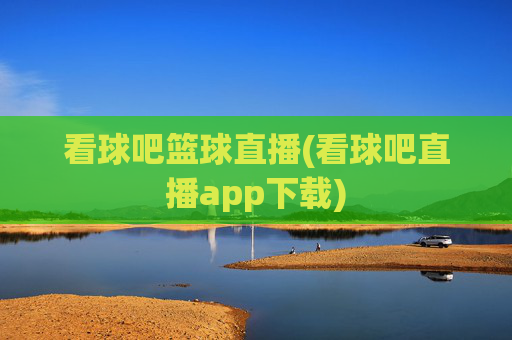 看球吧篮球直播(看球吧直播app下载)