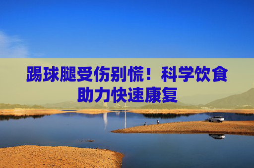 踢球腿受伤别慌！科学饮食助力快速康复