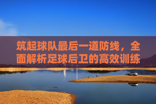 筑起球队最后一道防线,全面解析足球后卫的高效训练方法