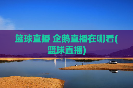 篮球直播 企鹅直播在哪看(篮球直播)