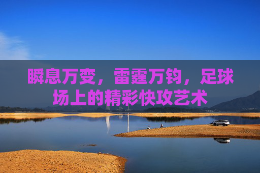瞬息万变，雷霆万钧，足球场上的精彩快攻艺术