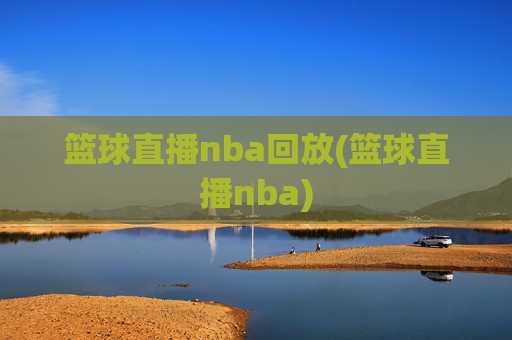 篮球直播nba回放(篮球直播nba)