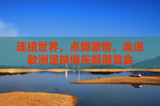 连接世界，点燃激情，走进欧洲足球俱乐部展览会