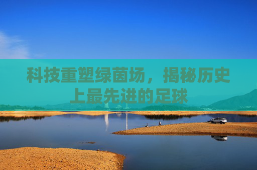 科技重塑绿茵场,揭秘历史上最先进的足球