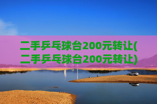 二手乒乓球台200元转让(二手乒乓球台200元转让)