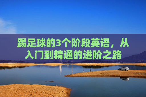 踢足球的3个阶段英语,从入门到精通的进阶之路