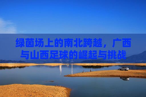 绿茵场上的南北跨越,广西与山西足球的崛起与挑战