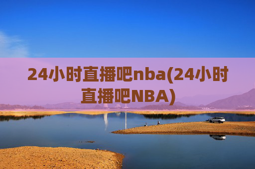 24小时直播吧nba(24小时直播吧NBA)