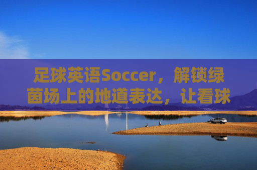 足球英语Soccer,解锁绿茵场上的地道表达,让看球更过瘾