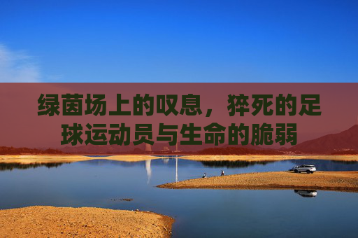 绿茵场上的叹息,猝死的足球运动员与生命的脆弱