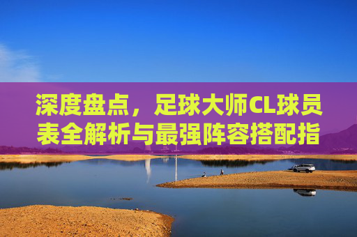 深度盘点,足球大师CL球员表全解析与最强阵容搭配指南
