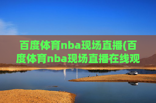 百度体育nba现场直播(百度体育nba现场直播在线观看)