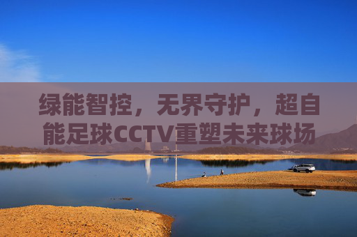 绿能智控,无界守护,超自能足球CCTV重塑未来球场监控体验