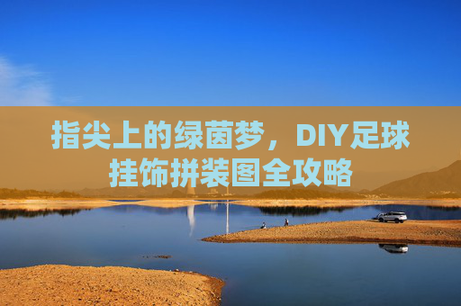 指尖上的绿茵梦，DIY足球挂饰拼装图全攻略