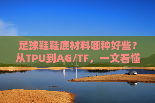 足球鞋鞋底材料哪种好些？从TPU到AG/TF，一文看懂抓地力玄学